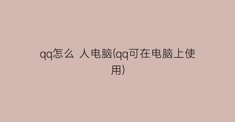 qq怎么人电脑(qq可在电脑上使用)